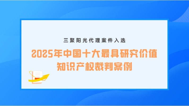 三聚陽光代理案件入選“2025年中國十大最具研究價(jià)值知識(shí)產(chǎn)權(quán)裁判案例”