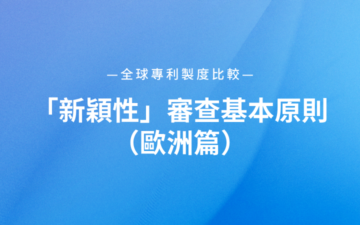 全球?qū)＠u度比較｜「新穎性」審查基本原則（歐洲篇）