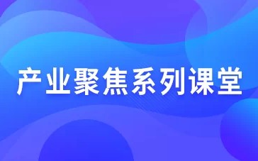 產(chǎn)業(yè)聚焦系列課堂
